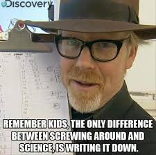 the mythbusters saying the only difference between science and screwing around is writing it down